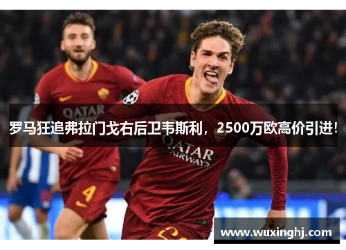 罗马狂追弗拉门戈右后卫韦斯利，2500万欧高价引进！